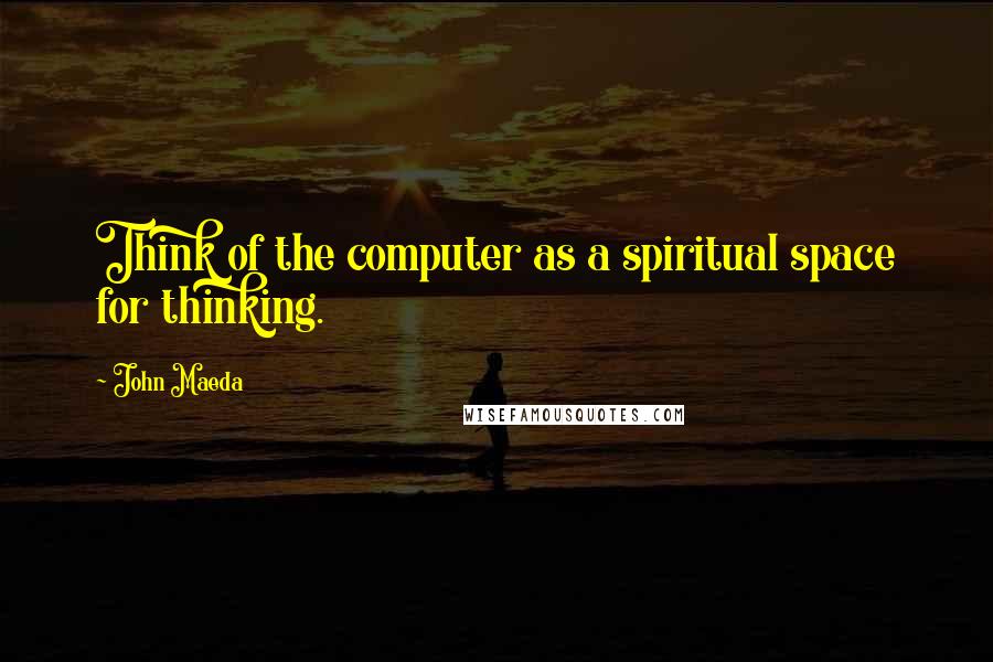 John Maeda Quotes: Think of the computer as a spiritual space for thinking.