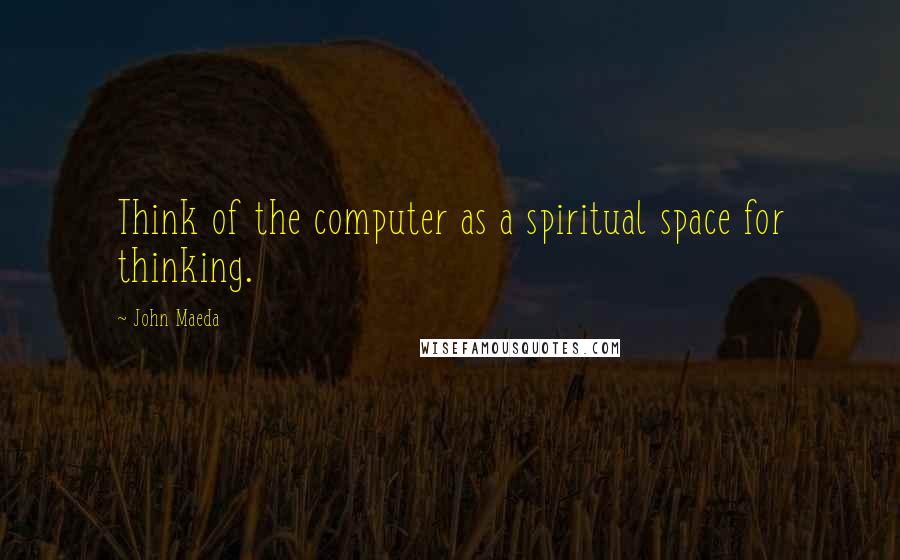 John Maeda Quotes: Think of the computer as a spiritual space for thinking.