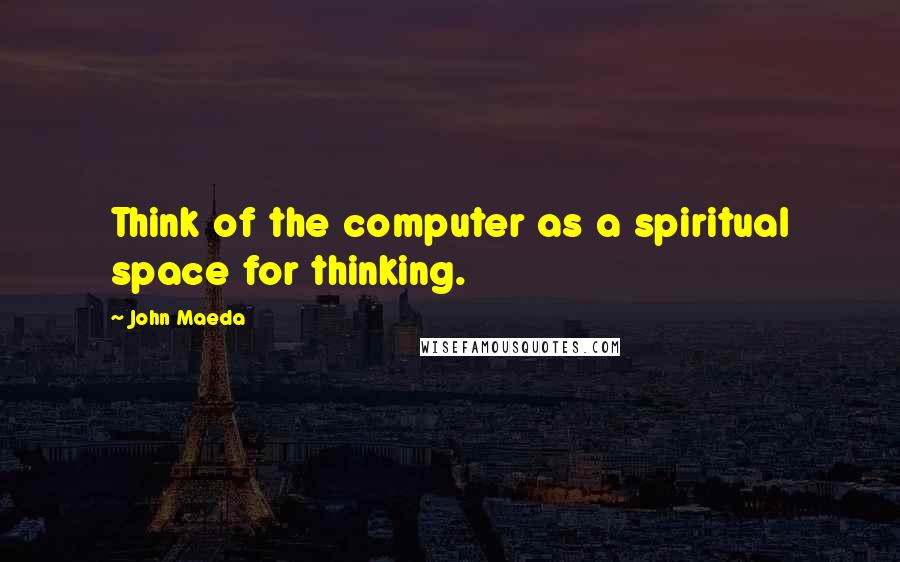 John Maeda Quotes: Think of the computer as a spiritual space for thinking.