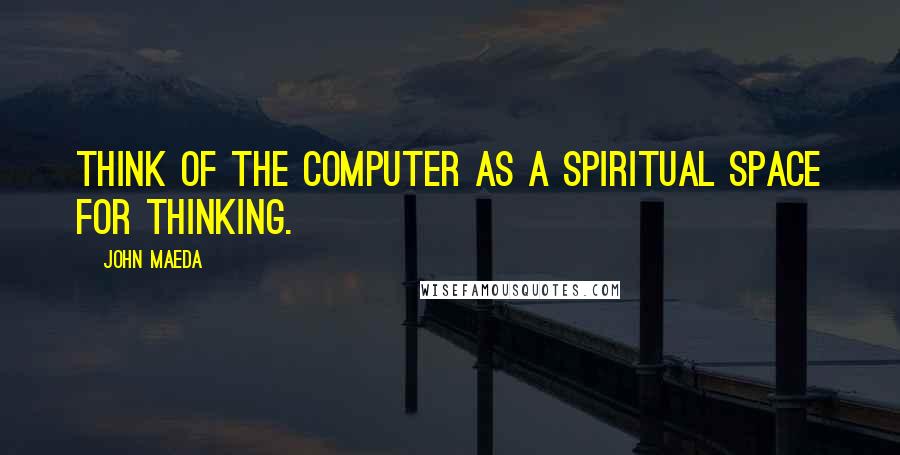 John Maeda Quotes: Think of the computer as a spiritual space for thinking.