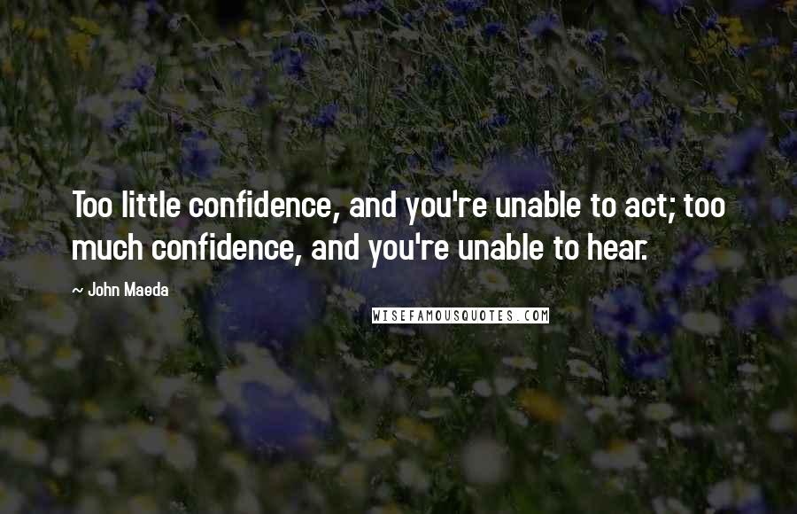 John Maeda Quotes: Too little confidence, and you're unable to act; too much confidence, and you're unable to hear.