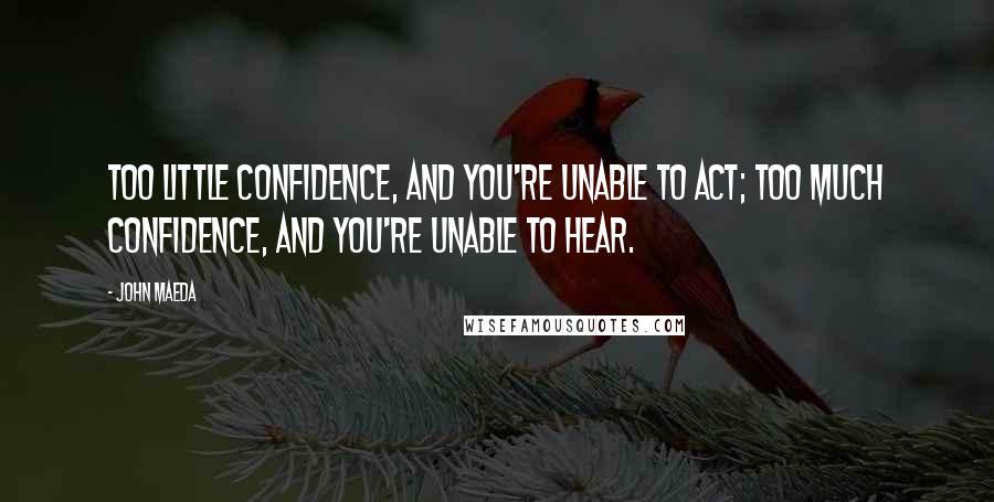 John Maeda Quotes: Too little confidence, and you're unable to act; too much confidence, and you're unable to hear.