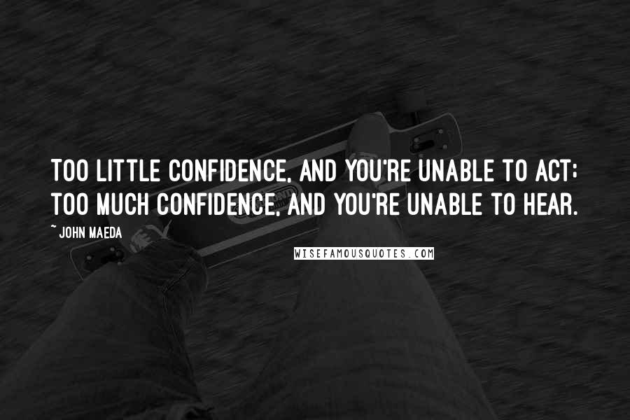 John Maeda Quotes: Too little confidence, and you're unable to act; too much confidence, and you're unable to hear.