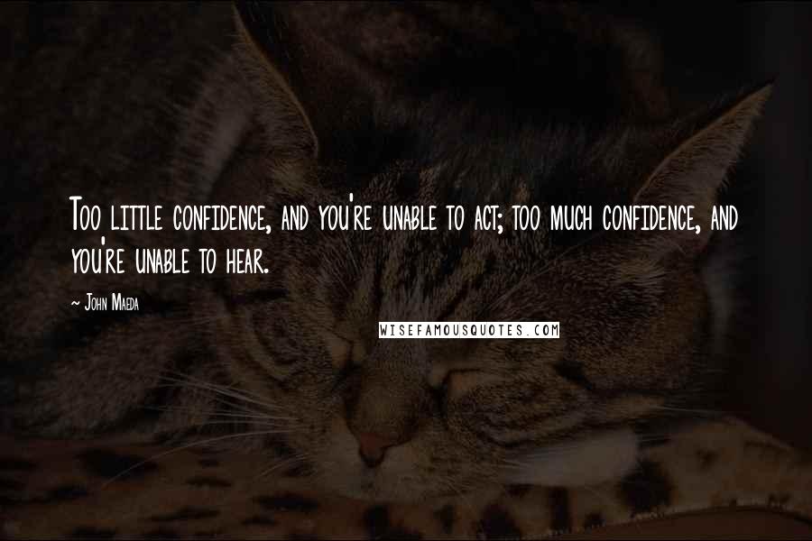 John Maeda Quotes: Too little confidence, and you're unable to act; too much confidence, and you're unable to hear.