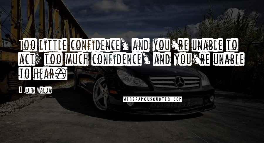 John Maeda Quotes: Too little confidence, and you're unable to act; too much confidence, and you're unable to hear.