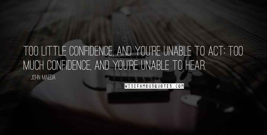 John Maeda Quotes: Too little confidence, and you're unable to act; too much confidence, and you're unable to hear.