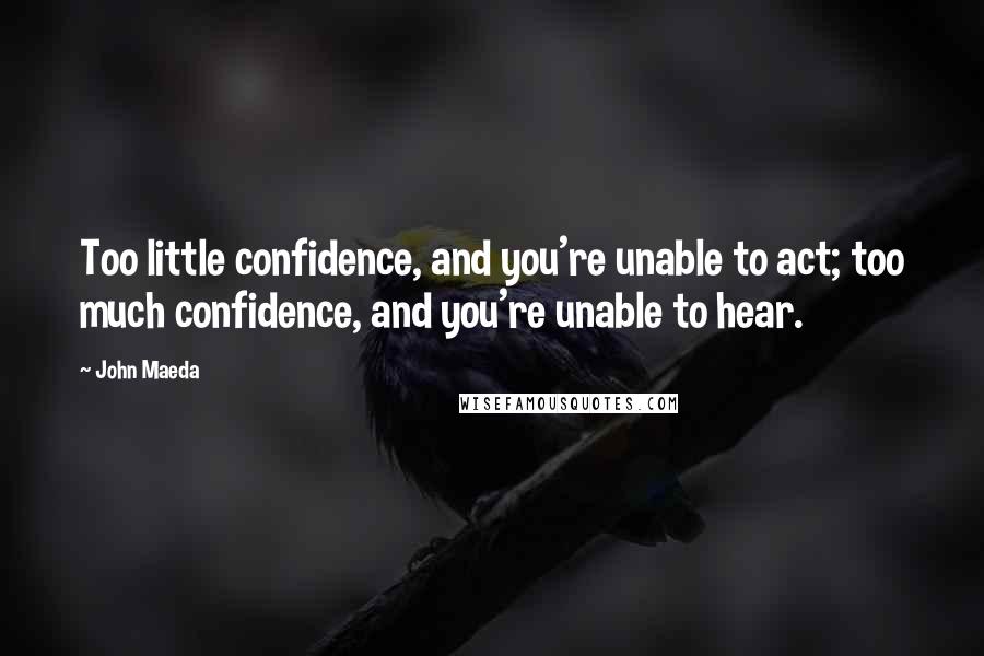 John Maeda Quotes: Too little confidence, and you're unable to act; too much confidence, and you're unable to hear.