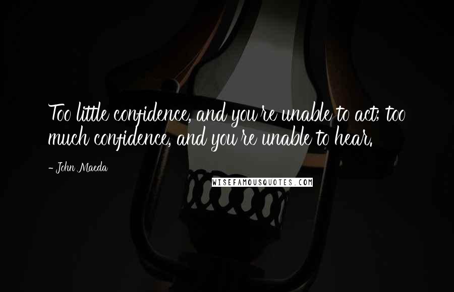 John Maeda Quotes: Too little confidence, and you're unable to act; too much confidence, and you're unable to hear.