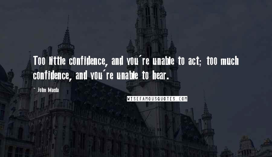 John Maeda Quotes: Too little confidence, and you're unable to act; too much confidence, and you're unable to hear.