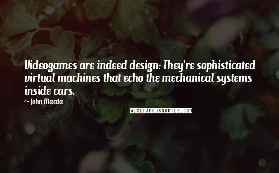 John Maeda Quotes: Videogames are indeed design: They're sophisticated virtual machines that echo the mechanical systems inside cars.