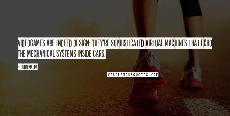 John Maeda Quotes: Videogames are indeed design: They're sophisticated virtual machines that echo the mechanical systems inside cars.