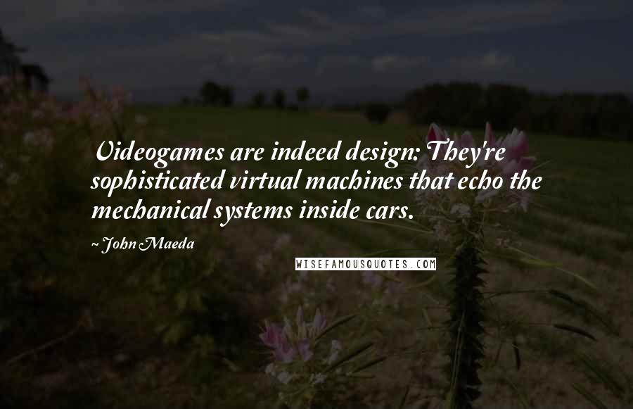 John Maeda Quotes: Videogames are indeed design: They're sophisticated virtual machines that echo the mechanical systems inside cars.