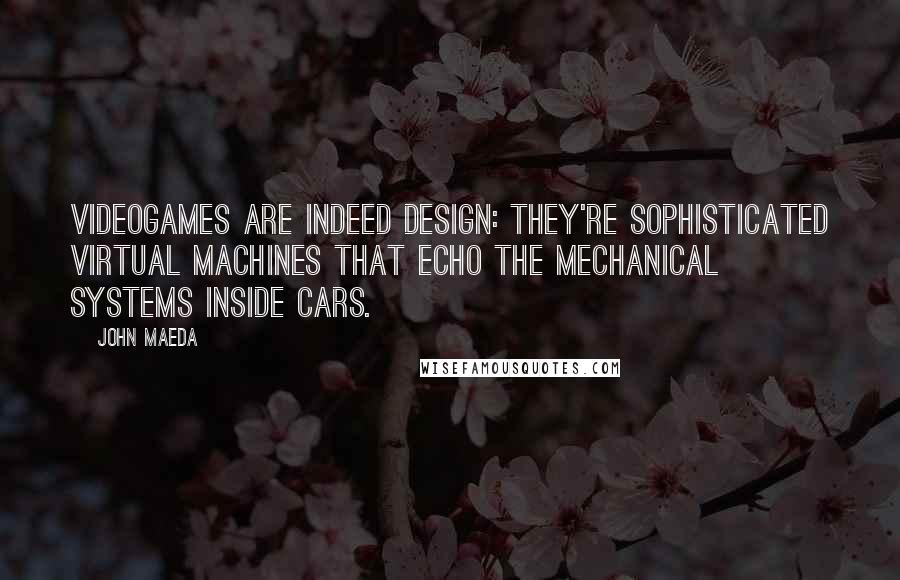 John Maeda Quotes: Videogames are indeed design: They're sophisticated virtual machines that echo the mechanical systems inside cars.