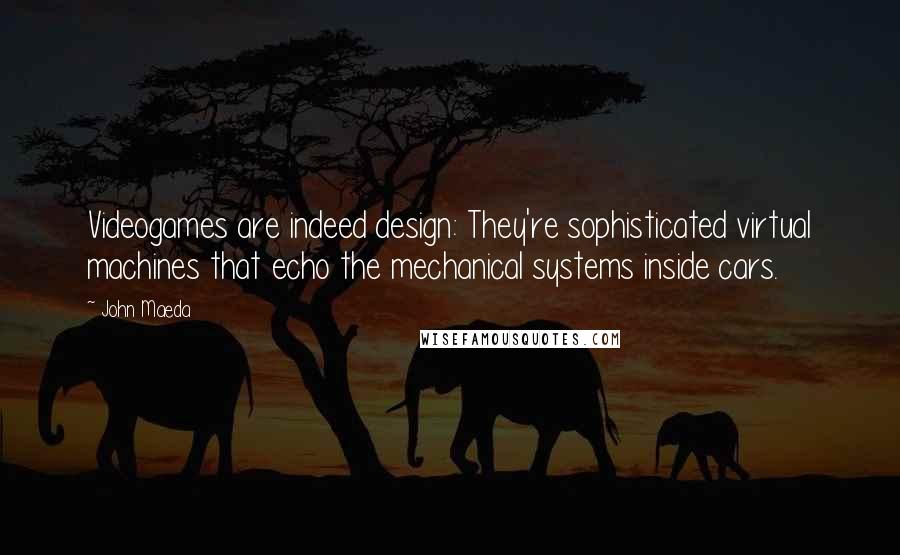 John Maeda Quotes: Videogames are indeed design: They're sophisticated virtual machines that echo the mechanical systems inside cars.