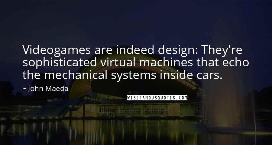 John Maeda Quotes: Videogames are indeed design: They're sophisticated virtual machines that echo the mechanical systems inside cars.