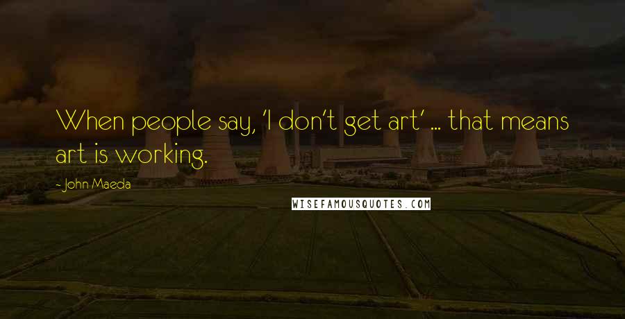 John Maeda Quotes: When people say, 'I don't get art' ... that means art is working.
