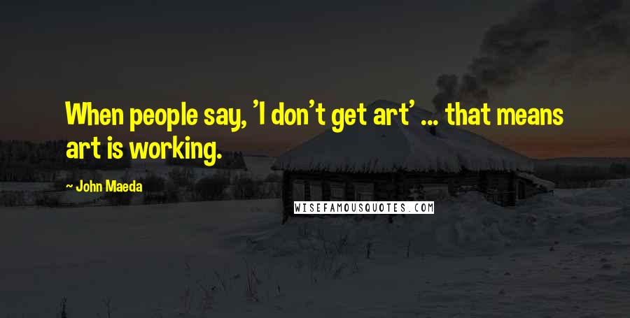 John Maeda Quotes: When people say, 'I don't get art' ... that means art is working.