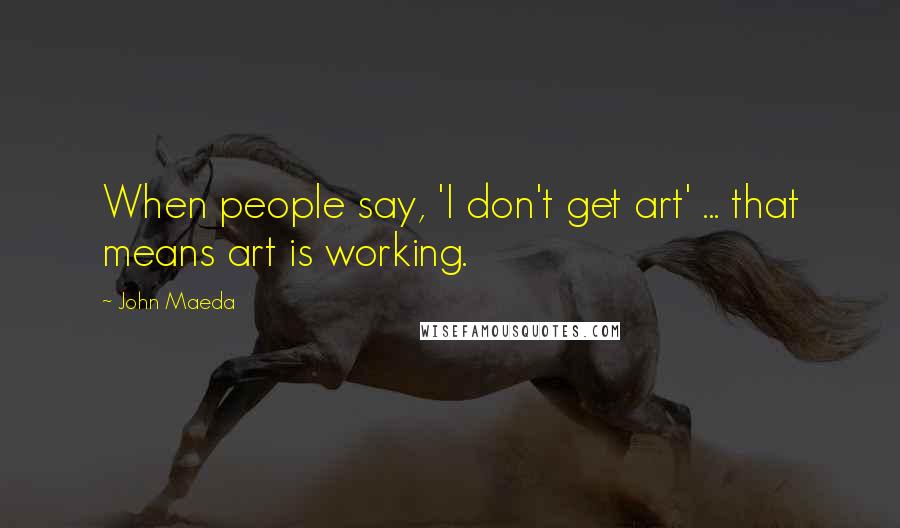 John Maeda Quotes: When people say, 'I don't get art' ... that means art is working.