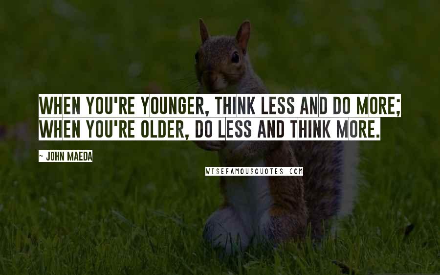 John Maeda Quotes: When you're younger, think less and do more; when you're older, do less and think more.