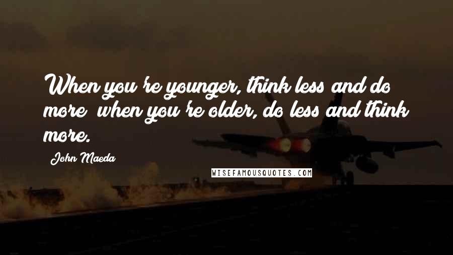 John Maeda Quotes: When you're younger, think less and do more; when you're older, do less and think more.