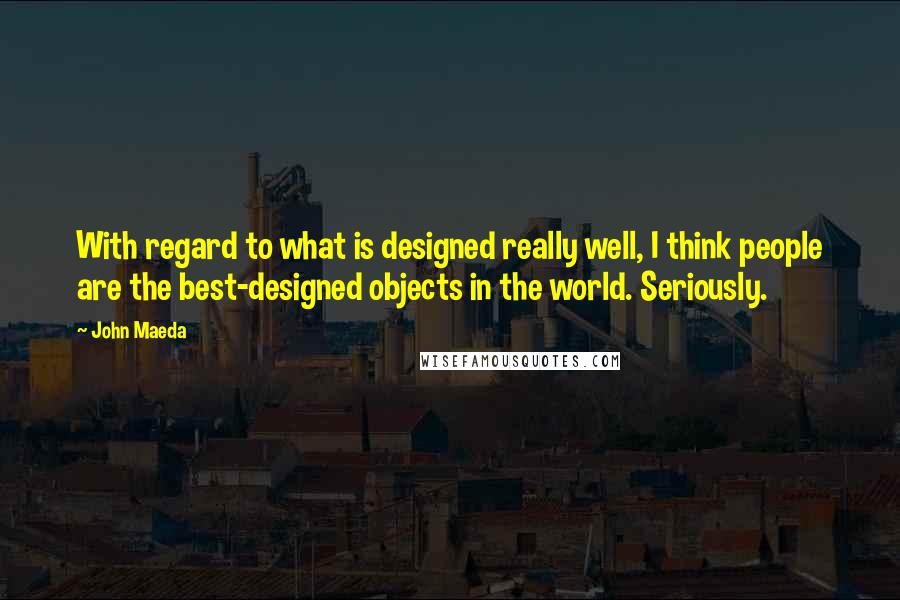 John Maeda Quotes: With regard to what is designed really well, I think people are the best-designed objects in the world. Seriously.