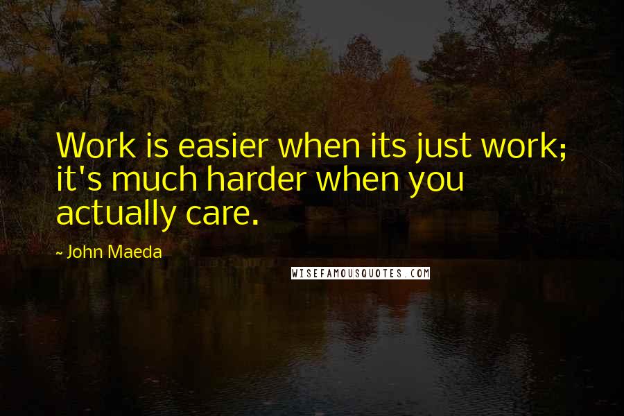 John Maeda Quotes: Work is easier when its just work; it's much harder when you actually care.