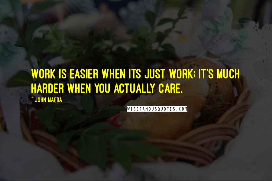 John Maeda Quotes: Work is easier when its just work; it's much harder when you actually care.