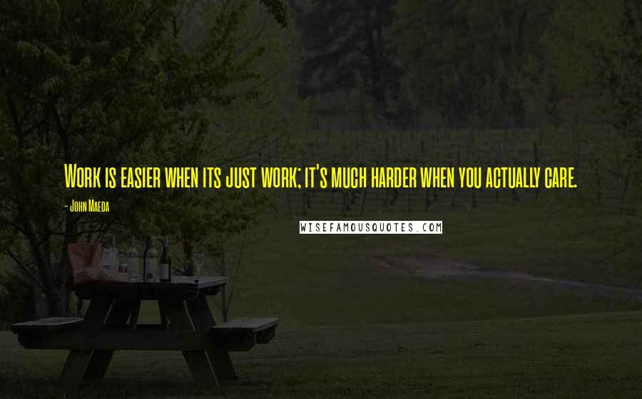 John Maeda Quotes: Work is easier when its just work; it's much harder when you actually care.