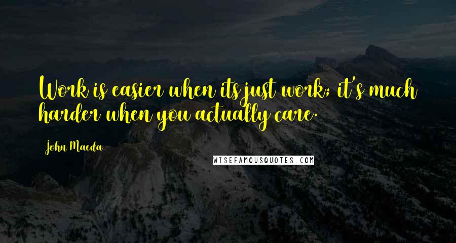 John Maeda Quotes: Work is easier when its just work; it's much harder when you actually care.
