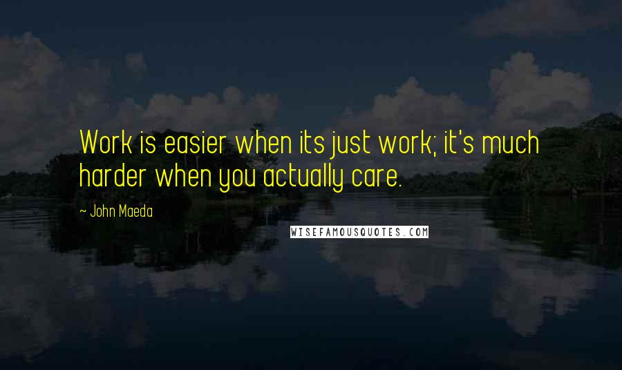 John Maeda Quotes: Work is easier when its just work; it's much harder when you actually care.