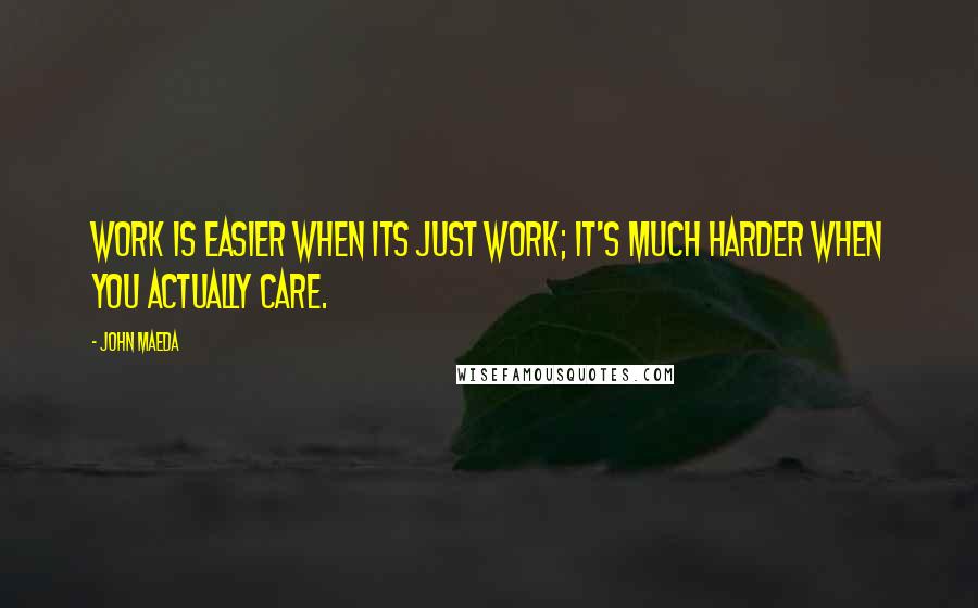 John Maeda Quotes: Work is easier when its just work; it's much harder when you actually care.