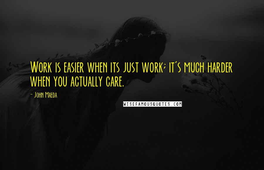John Maeda Quotes: Work is easier when its just work; it's much harder when you actually care.