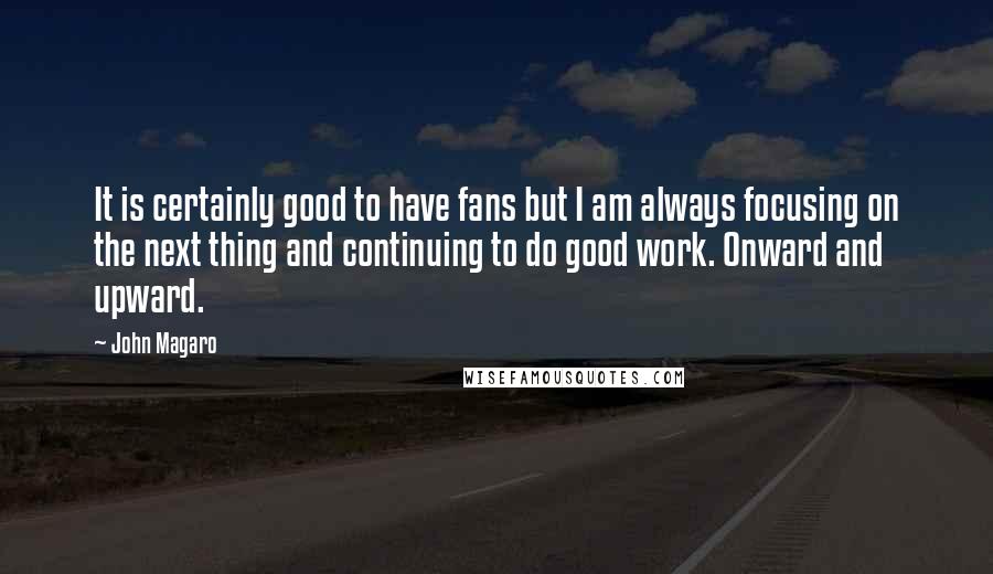 John Magaro Quotes: It is certainly good to have fans but I am always focusing on the next thing and continuing to do good work. Onward and upward.