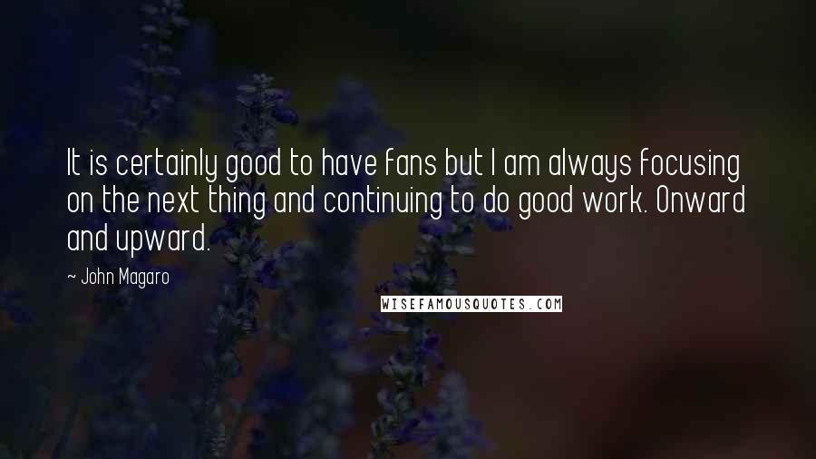 John Magaro Quotes: It is certainly good to have fans but I am always focusing on the next thing and continuing to do good work. Onward and upward.