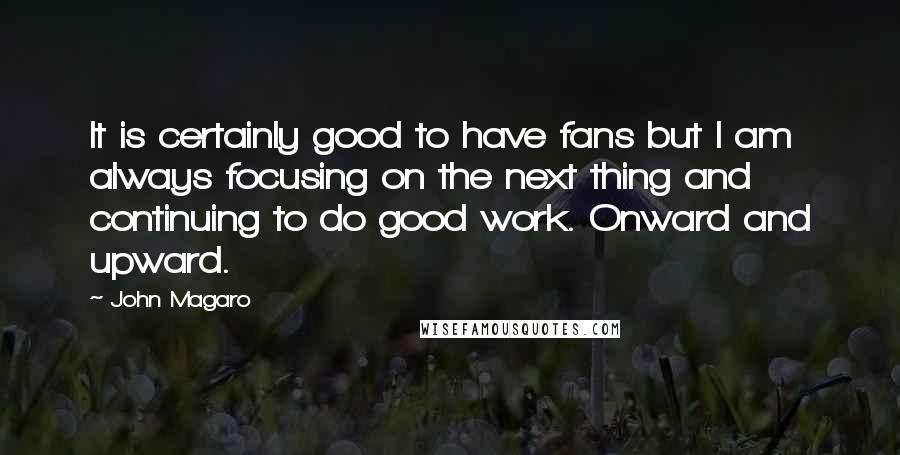 John Magaro Quotes: It is certainly good to have fans but I am always focusing on the next thing and continuing to do good work. Onward and upward.