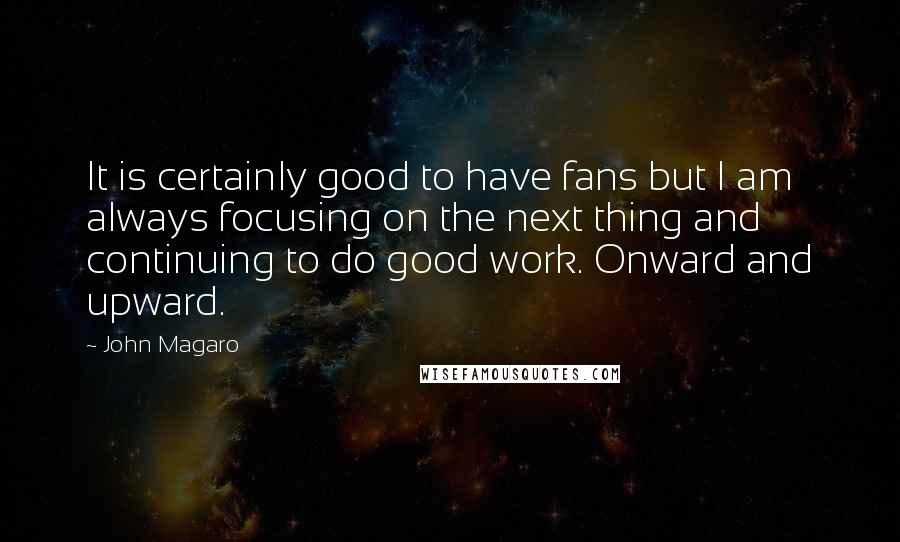 John Magaro Quotes: It is certainly good to have fans but I am always focusing on the next thing and continuing to do good work. Onward and upward.
