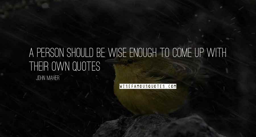John Maher Quotes: A person should be wise enough to come up with their own quotes