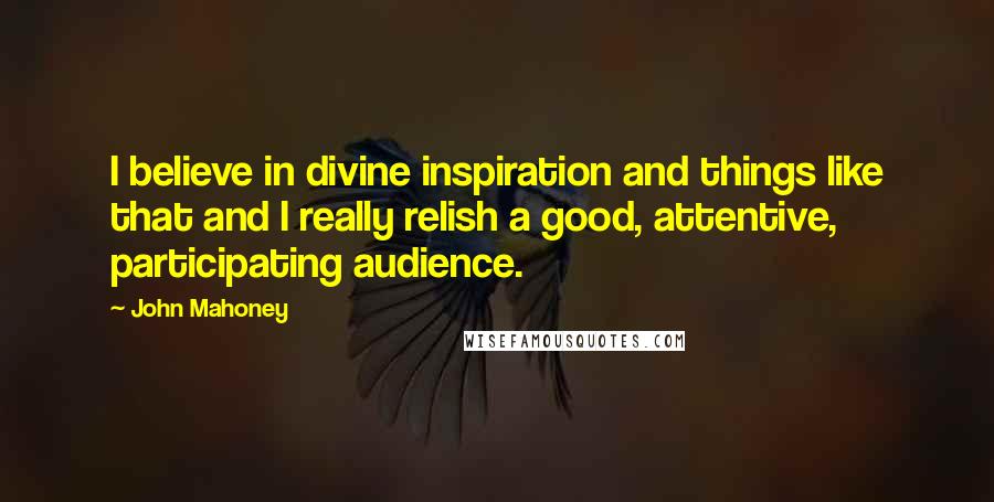 John Mahoney Quotes: I believe in divine inspiration and things like that and I really relish a good, attentive, participating audience.