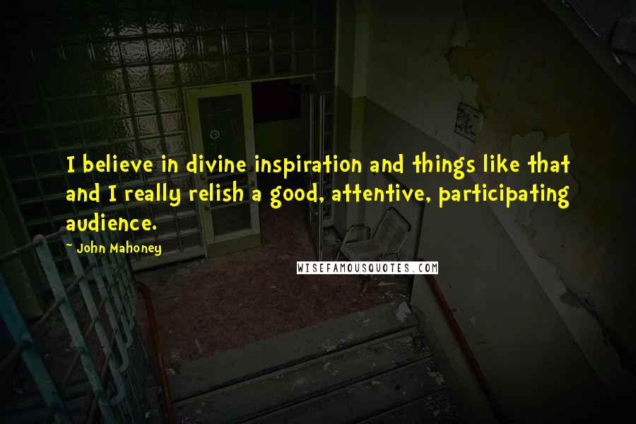 John Mahoney Quotes: I believe in divine inspiration and things like that and I really relish a good, attentive, participating audience.