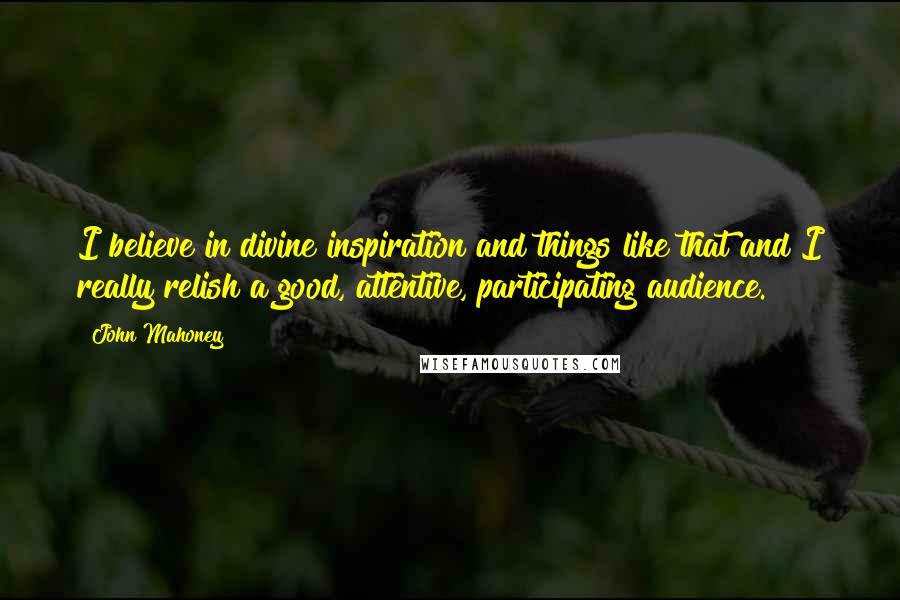 John Mahoney Quotes: I believe in divine inspiration and things like that and I really relish a good, attentive, participating audience.