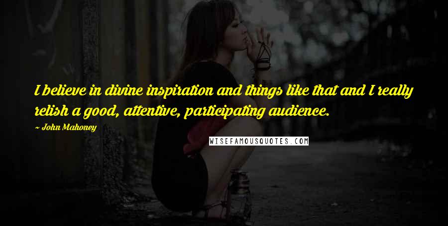 John Mahoney Quotes: I believe in divine inspiration and things like that and I really relish a good, attentive, participating audience.