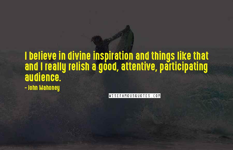 John Mahoney Quotes: I believe in divine inspiration and things like that and I really relish a good, attentive, participating audience.