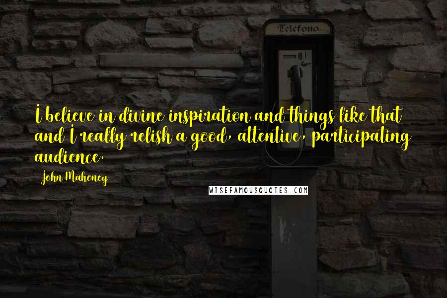 John Mahoney Quotes: I believe in divine inspiration and things like that and I really relish a good, attentive, participating audience.