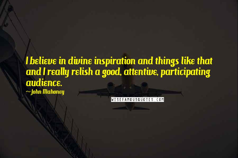 John Mahoney Quotes: I believe in divine inspiration and things like that and I really relish a good, attentive, participating audience.