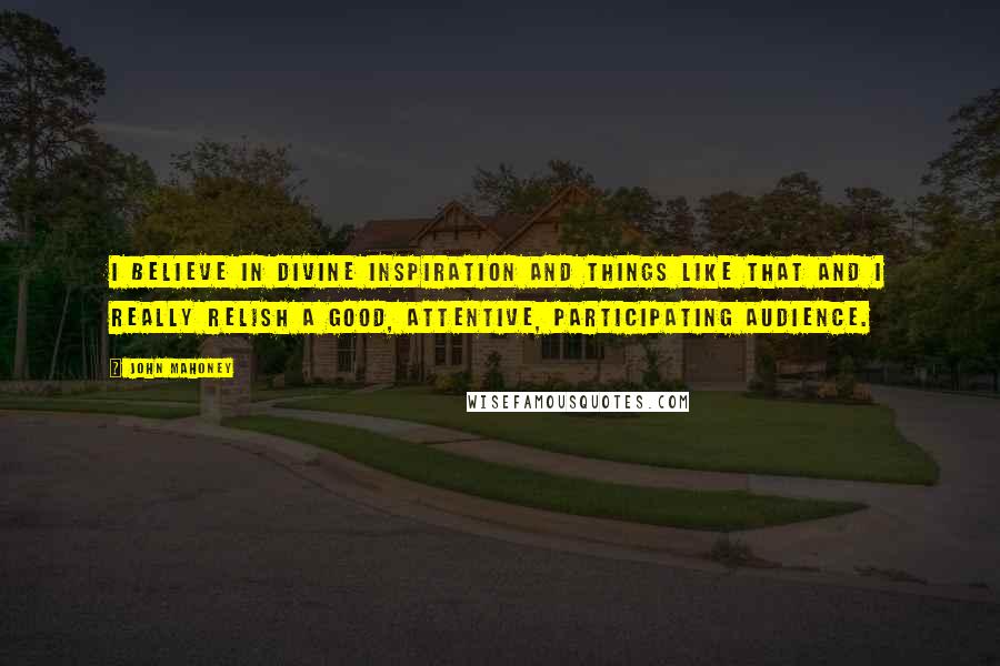 John Mahoney Quotes: I believe in divine inspiration and things like that and I really relish a good, attentive, participating audience.