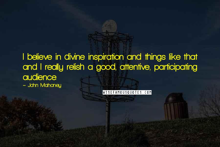 John Mahoney Quotes: I believe in divine inspiration and things like that and I really relish a good, attentive, participating audience.