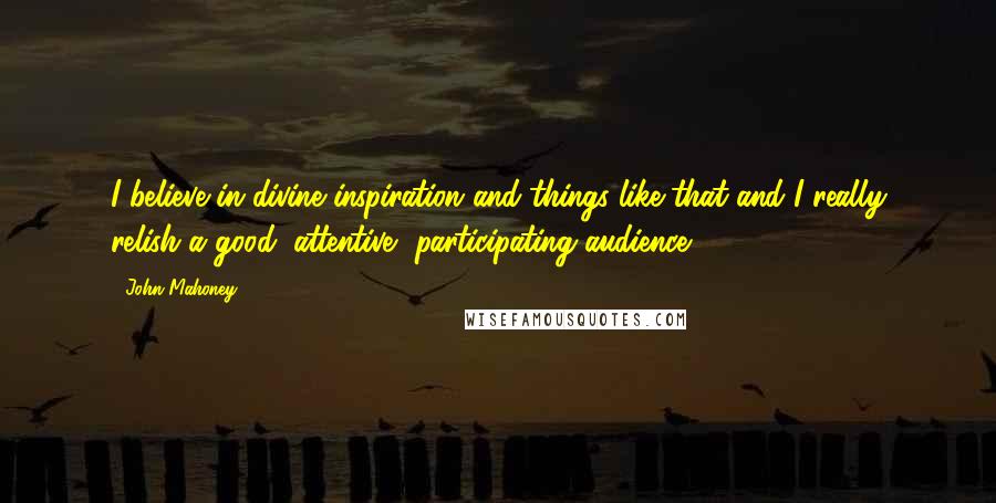 John Mahoney Quotes: I believe in divine inspiration and things like that and I really relish a good, attentive, participating audience.