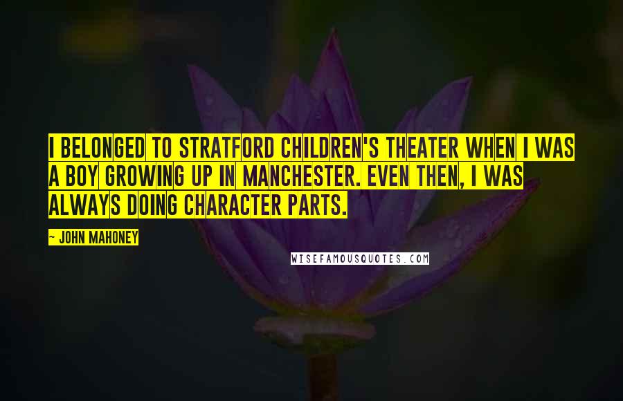 John Mahoney Quotes: I belonged to Stratford Children's Theater when I was a boy growing up in Manchester. Even then, I was always doing character parts.