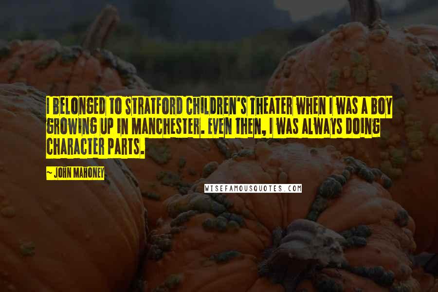 John Mahoney Quotes: I belonged to Stratford Children's Theater when I was a boy growing up in Manchester. Even then, I was always doing character parts.
