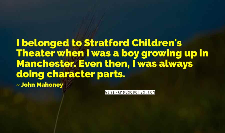 John Mahoney Quotes: I belonged to Stratford Children's Theater when I was a boy growing up in Manchester. Even then, I was always doing character parts.